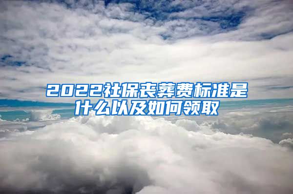 2022社保丧葬费标准是什么以及如何领取