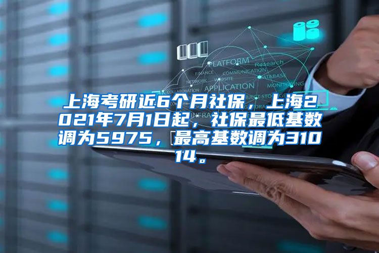 上海考研近6个月社保，上海2021年7月1日起，社保最低基数调为5975，最高基数调为31014。