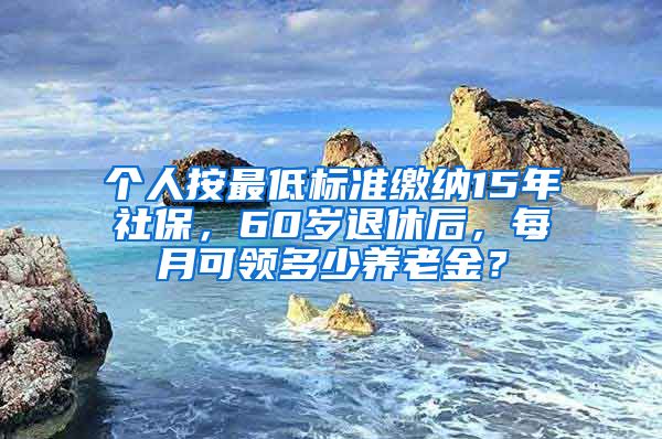 个人按最低标准缴纳15年社保，60岁退休后，每月可领多少养老金？