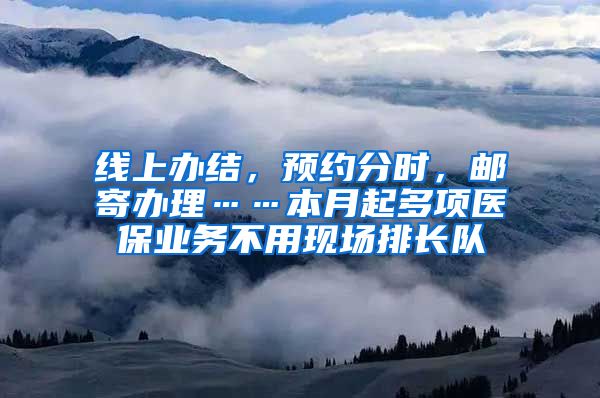 线上办结，预约分时，邮寄办理……本月起多项医保业务不用现场排长队