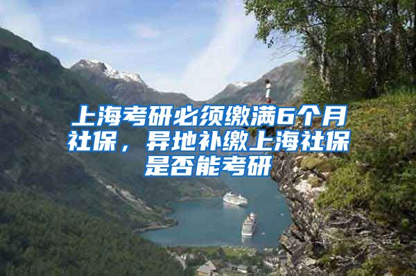 上海考研必须缴满6个月社保，异地补缴上海社保是否能考研