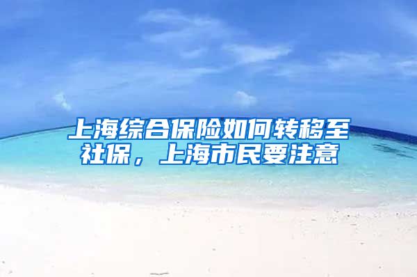 上海综合保险如何转移至社保，上海市民要注意