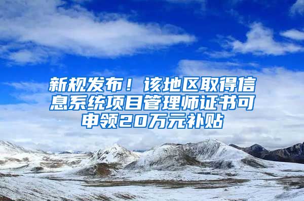 新规发布！该地区取得信息系统项目管理师证书可申领20万元补贴