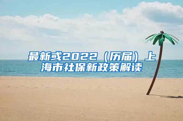 最新或2022（历届）上海市社保新政策解读