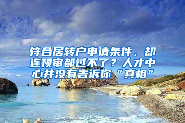 符合居转户申请条件，却连预审都过不了？人才中心并没有告诉你“真相”