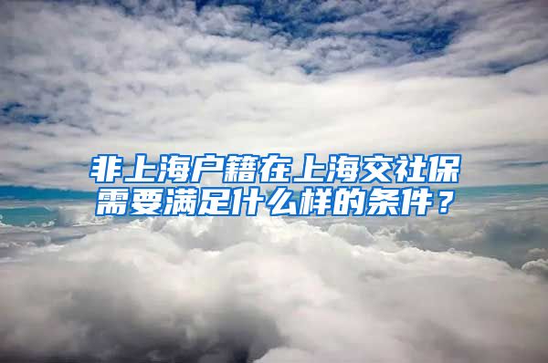 非上海户籍在上海交社保需要满足什么样的条件？