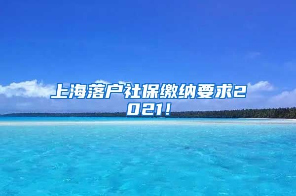 上海落户社保缴纳要求2021！