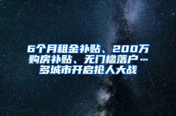 6个月租金补贴、200万购房补贴、无门槛落户…多城市开启抢人大战