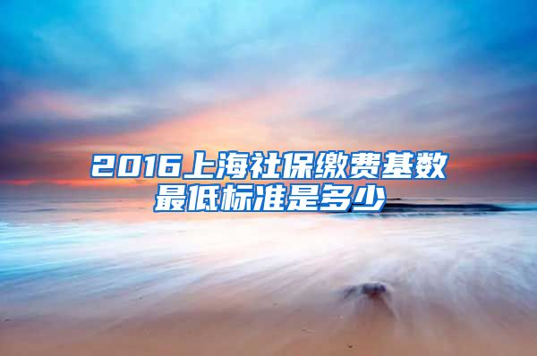 2016上海社保缴费基数最低标准是多少