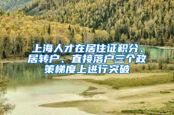 上海人才在居住证积分、居转户、直接落户三个政策梯度上进行突破