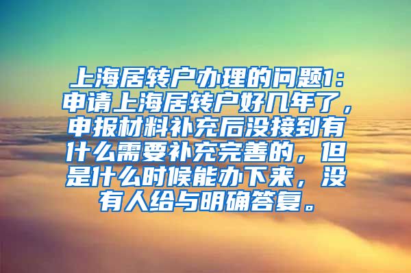 上海居转户办理的问题1：申请上海居转户好几年了，申报材料补充后没接到有什么需要补充完善的，但是什么时候能办下来，没有人给与明确答复。