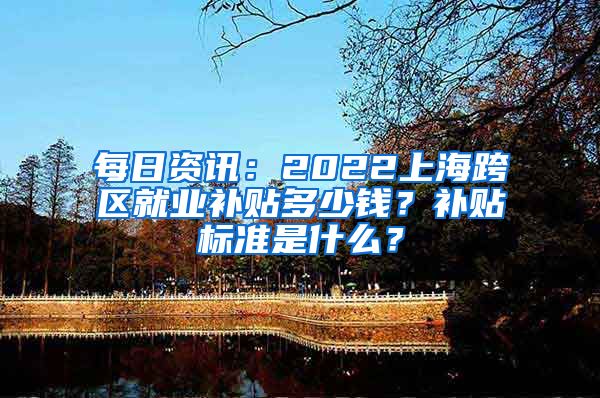 每日资讯：2022上海跨区就业补贴多少钱？补贴标准是什么？