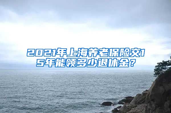 2021年上海养老保险交15年能领多少退休金？