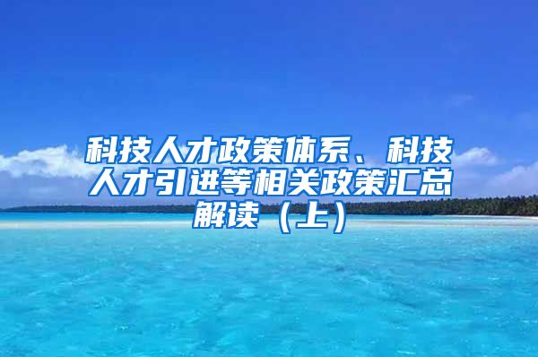 科技人才政策体系、科技人才引进等相关政策汇总解读（上）