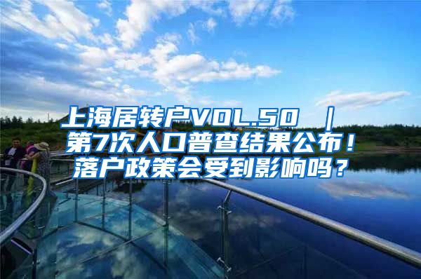 上海居转户VOL.50 ｜ 第7次人口普查结果公布！落户政策会受到影响吗？