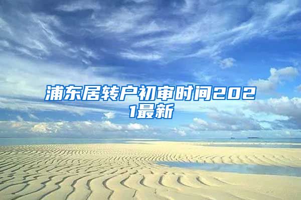 浦东居转户初审时间2021最新