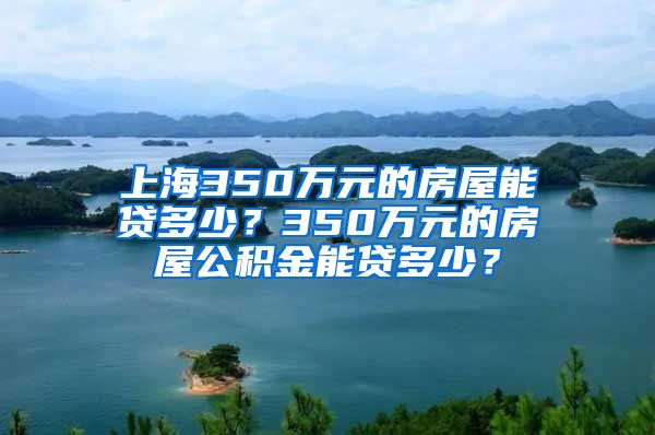 上海350万元的房屋能贷多少？350万元的房屋公积金能贷多少？