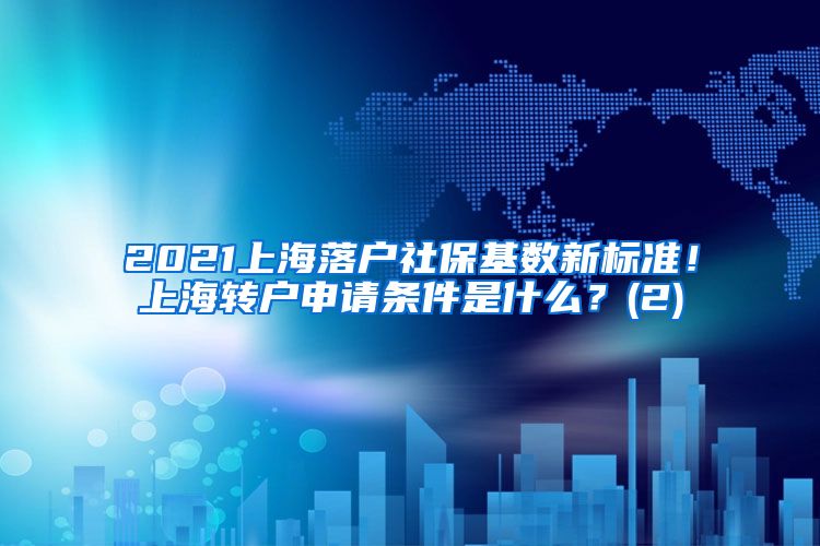 2021上海落户社保基数新标准！上海转户申请条件是什么？(2)