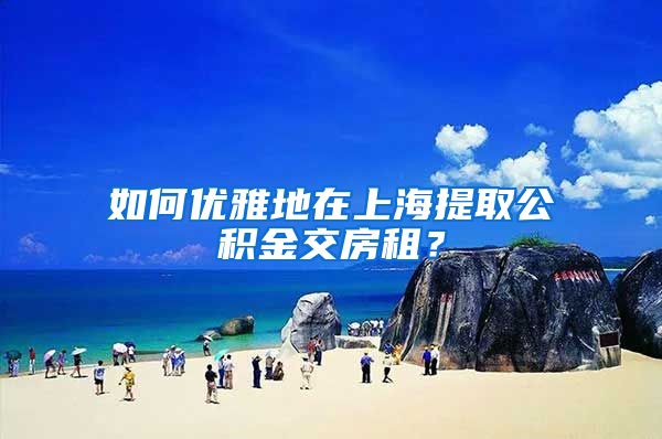 如何优雅地在上海提取公积金交房租？