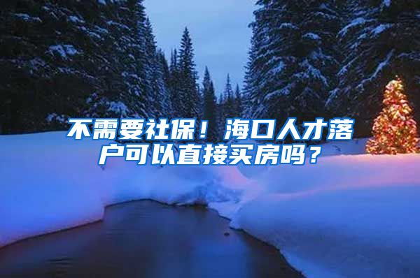 不需要社保！海口人才落户可以直接买房吗？