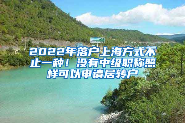 2022年落户上海方式不止一种！没有中级职称照样可以申请居转户