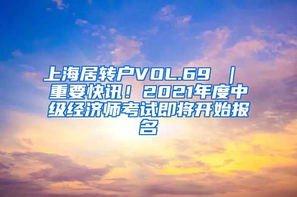 上海居转户VOL.69 ｜ 重要快讯！2021年度中级经济师考试即将开始报名