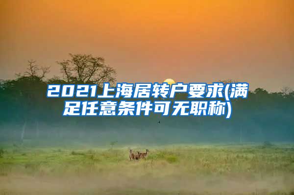 2021上海居转户要求(满足任意条件可无职称)