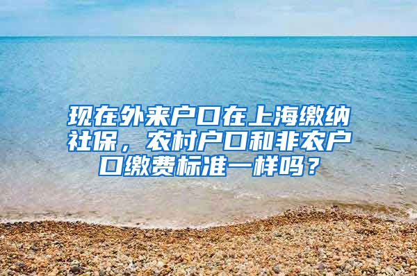 现在外来户口在上海缴纳社保，农村户口和非农户口缴费标准一样吗？