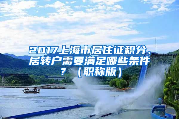 2017上海市居住证积分、居转户需要满足哪些条件？（职称版）