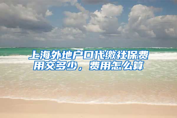 上海外地户口代缴社保费用交多少，费用怎么算