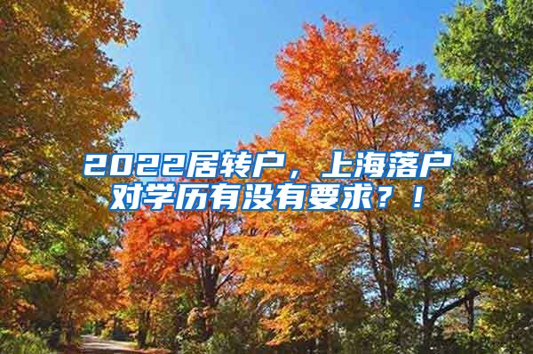 2022居转户，上海落户对学历有没有要求？！