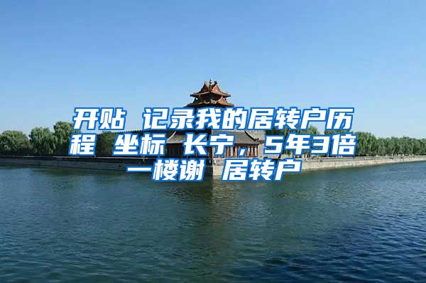 开贴 记录我的居转户历程 坐标 长宁，5年3倍一楼谢 居转户