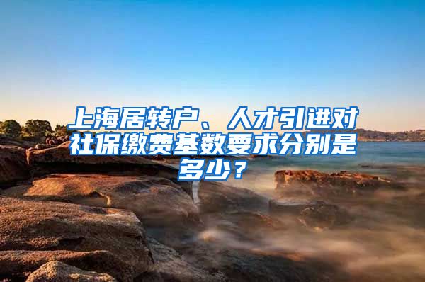 上海居转户、人才引进对社保缴费基数要求分别是多少？