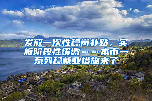 发放一次性稳岗补贴，实施阶段性缓缴……本市一系列稳就业措施来了