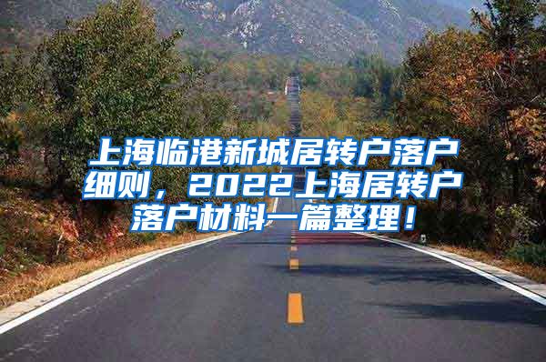 上海临港新城居转户落户细则，2022上海居转户落户材料一篇整理！