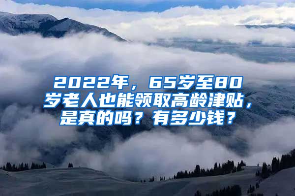 2022年，65岁至80岁老人也能领取高龄津贴，是真的吗？有多少钱？