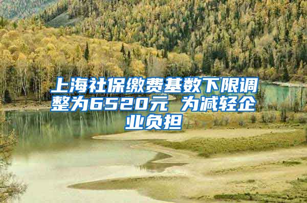 上海社保缴费基数下限调整为6520元 为减轻企业负担