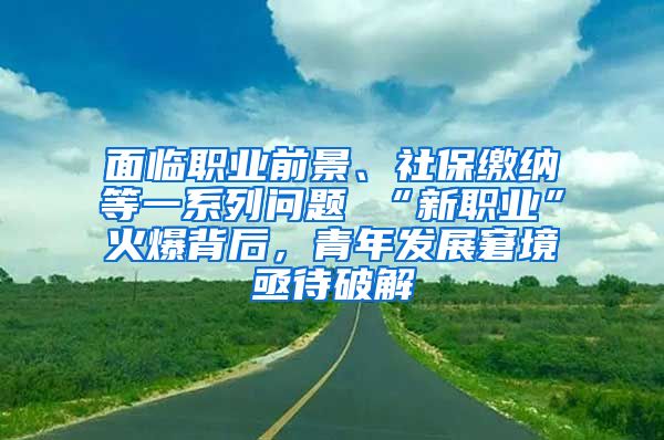 面临职业前景、社保缴纳等一系列问题 “新职业”火爆背后，青年发展窘境亟待破解