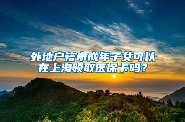 外地户籍未成年子女可以在上海领取医保卡吗？