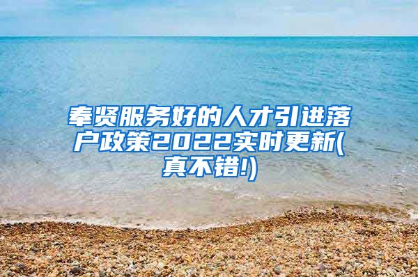 奉贤服务好的人才引进落户政策2022实时更新(真不错!)