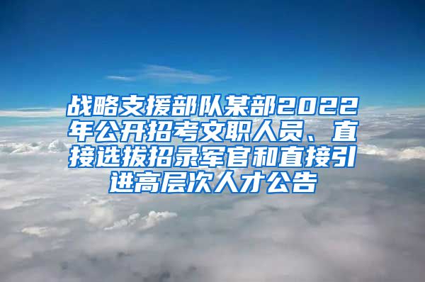 战略支援部队某部2022年公开招考文职人员、直接选拔招录军官和直接引进高层次人才公告