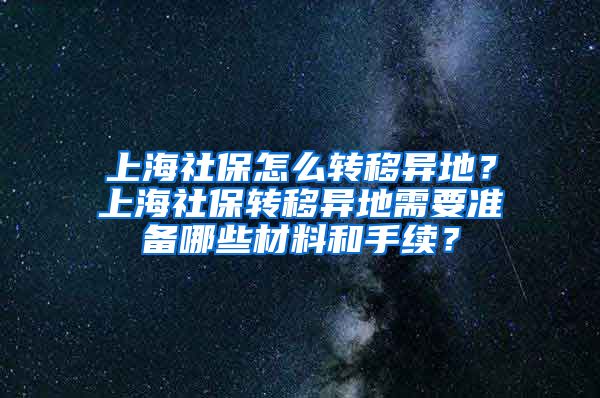 上海社保怎么转移异地？上海社保转移异地需要准备哪些材料和手续？