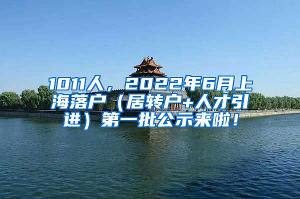 1011人，2022年6月上海落户（居转户+人才引进）第一批公示来啦！