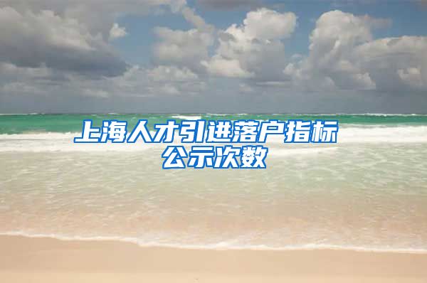 上海人才引进落户指标 公示次数