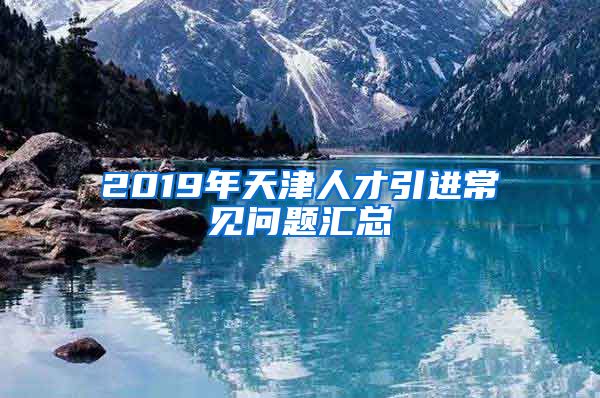 2019年天津人才引进常见问题汇总