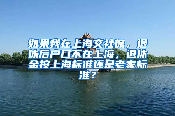 如果我在上海交社保，退休后户口不在上海，退休金按上海标准还是老家标准？