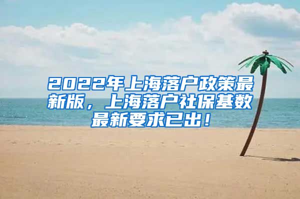 2022年上海落户政策最新版，上海落户社保基数最新要求已出！