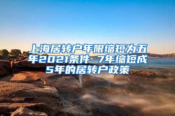 上海居转户年限缩短为五年2021条件 7年缩短成5年的居转户政策