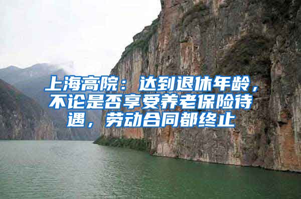 上海高院：达到退休年龄，不论是否享受养老保险待遇，劳动合同都终止