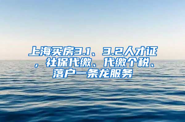 上海买房3.1、3.2人才证，社保代缴、代缴个税、落户一条龙服务